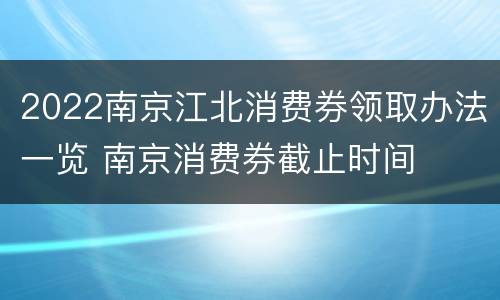 2022南京江北消费券领取办法一览 南京消费券截止时间