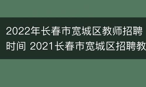 2022年长春市宽城区教师招聘时间 2021长春市宽城区招聘教师