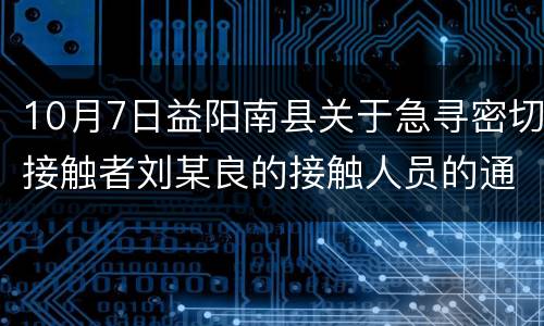 10月7日益阳南县关于急寻密切接触者刘某良的接触人员的通告