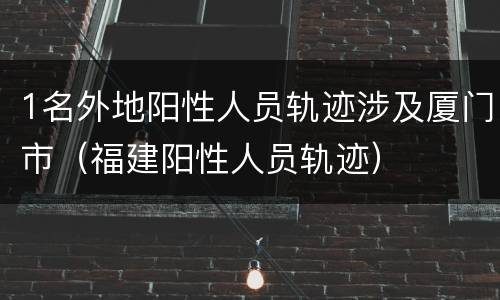 1名外地阳性人员轨迹涉及厦门市（福建阳性人员轨迹）