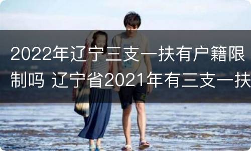 2022年辽宁三支一扶有户籍限制吗 辽宁省2021年有三支一扶吗