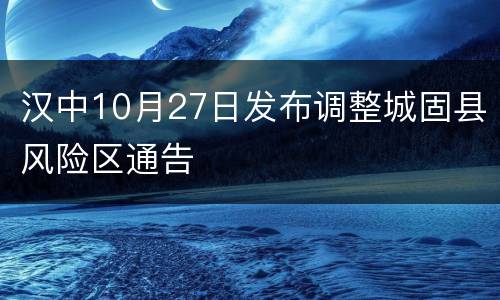 汉中10月27日发布调整城固县风险区通告