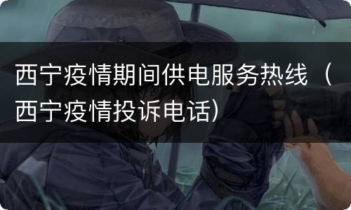西宁疫情期间供电服务热线（西宁疫情投诉电话）