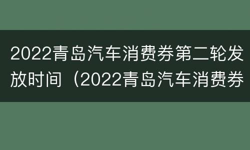 2022青岛汽车消费券第二轮发放时间（2022青岛汽车消费券第二轮发放时间是多少）