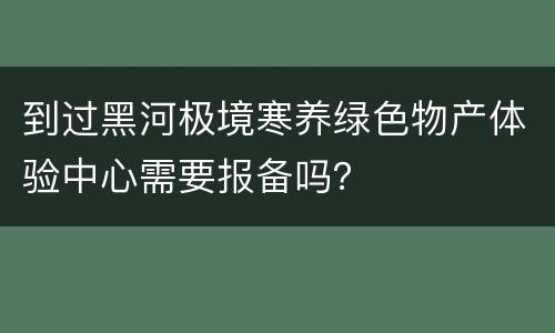 到过黑河极境寒养绿色物产体验中心需要报备吗？