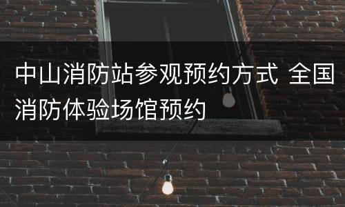 中山消防站参观预约方式 全国消防体验场馆预约