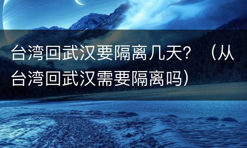 台湾回武汉要隔离几天？（从台湾回武汉需要隔离吗）