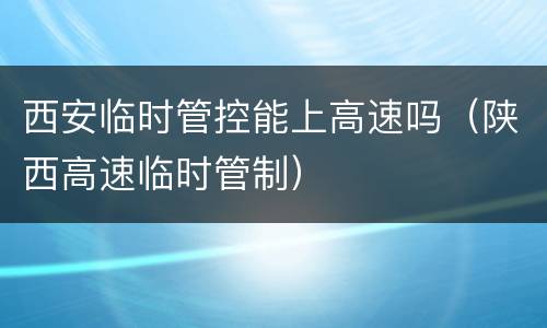 西安临时管控能上高速吗（陕西高速临时管制）