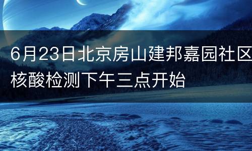 6月23日北京房山建邦嘉园社区核酸检测下午三点开始