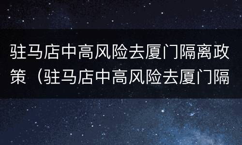 驻马店中高风险去厦门隔离政策（驻马店中高风险去厦门隔离政策是什么）
