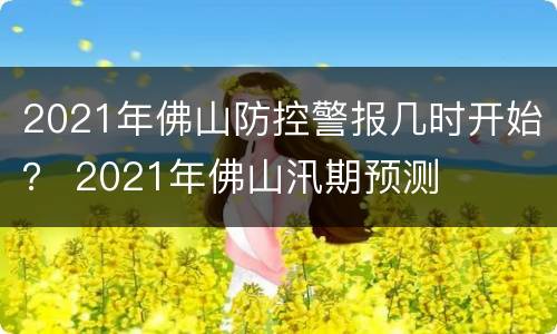 2021年佛山防控警报几时开始？ 2021年佛山汛期预测
