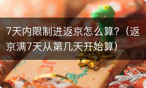 7天内限制进返京怎么算?（返京满7天从第几天开始算）
