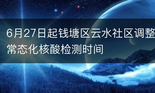 6月27日起钱塘区云水社区调整常态化核酸检测时间