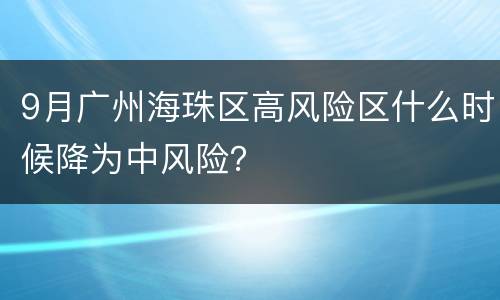 9月广州海珠区高风险区什么时候降为中风险？