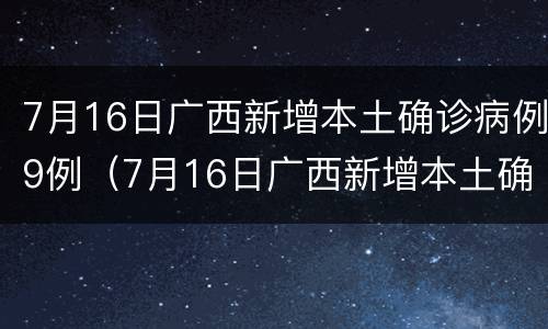 7月16日广西新增本土确诊病例9例（7月16日广西新增本土确诊病例9例）