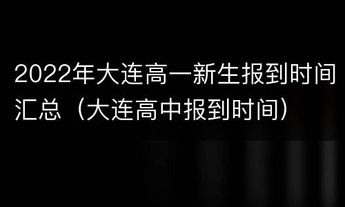 2022年大连高一新生报到时间汇总（大连高中报到时间）