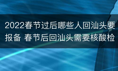 2022春节过后哪些人回汕头要报备 春节后回汕头需要核酸检测吗