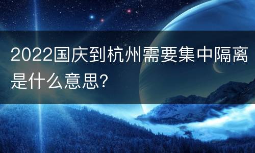 2022国庆到杭州需要集中隔离是什么意思？