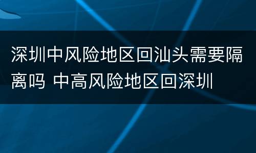 深圳中风险地区回汕头需要隔离吗 中高风险地区回深圳