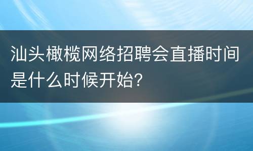汕头橄榄网络招聘会直播时间是什么时候开始？