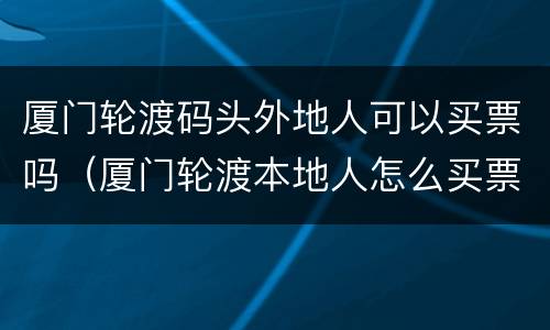 厦门轮渡码头外地人可以买票吗（厦门轮渡本地人怎么买票）