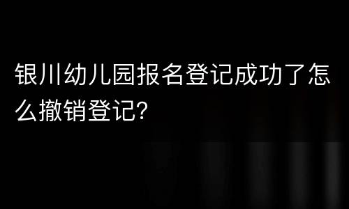 银川幼儿园报名登记成功了怎么撤销登记？