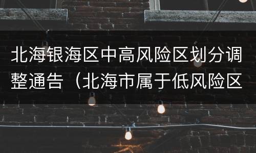 北海银海区中高风险区划分调整通告（北海市属于低风险区吗）