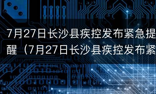 7月27日长沙县疾控发布紧急提醒（7月27日长沙县疾控发布紧急提醒公告）
