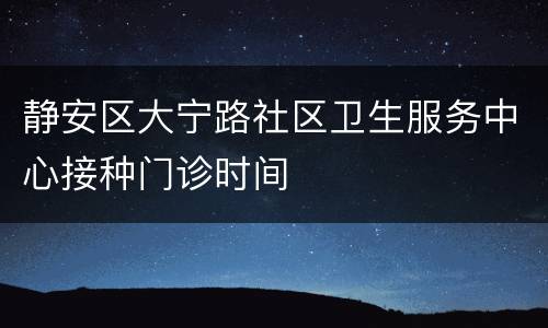 静安区大宁路社区卫生服务中心接种门诊时间