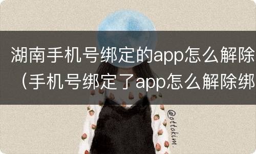 湖南手机号绑定的app怎么解除（手机号绑定了app怎么解除绑定）