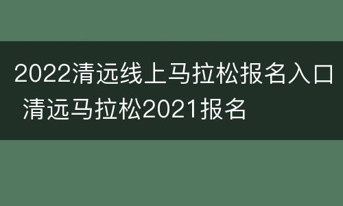 2022清远线上马拉松报名入口 清远马拉松2021报名