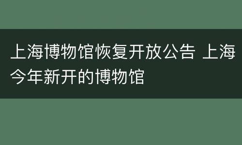 上海博物馆恢复开放公告 上海今年新开的博物馆