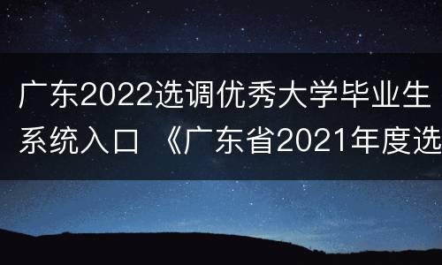 广东2022选调优秀大学毕业生系统入口 《广东省2021年度选调优秀大学毕业生职位表》