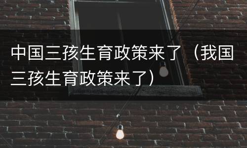 中国三孩生育政策来了（我国三孩生育政策来了）