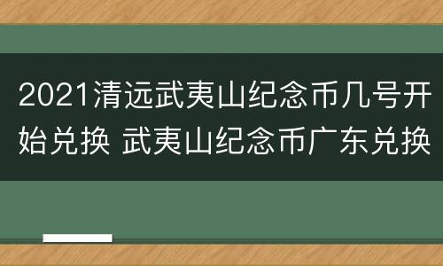 2021清远武夷山纪念币几号开始兑换 武夷山纪念币广东兑换时间