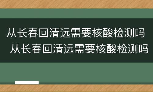 从长春回清远需要核酸检测吗 从长春回清远需要核酸检测吗最新