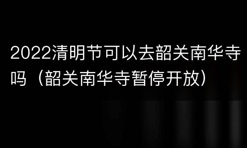 2022清明节可以去韶关南华寺吗（韶关南华寺暂停开放）