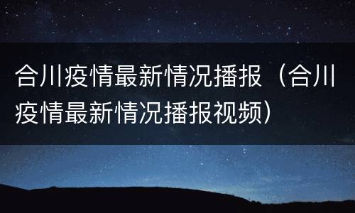 合川疫情最新情况播报（合川疫情最新情况播报视频）