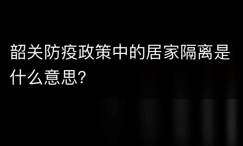 韶关防疫政策中的居家隔离是什么意思？