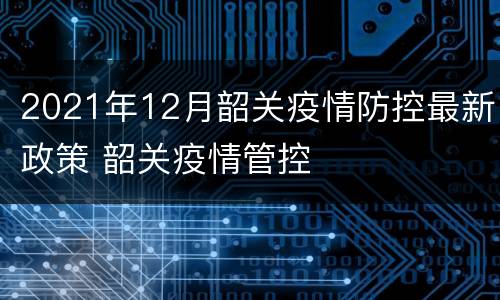 2021年12月韶关疫情防控最新政策 韶关疫情管控