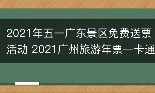 2021年五一广东景区免费送票活动 2021广州旅游年票一卡通