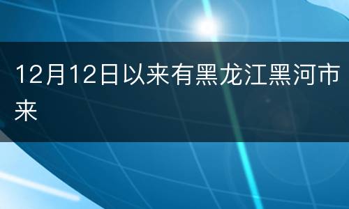 12月12日以来有黑龙江黑河市来