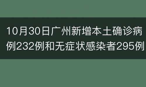 10月30日广州新增本土确诊病例232例和无症状感染者295例