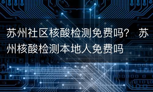 苏州社区核酸检测免费吗？ 苏州核酸检测本地人免费吗