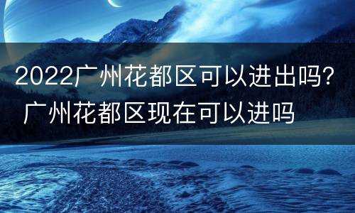 2022广州花都区可以进出吗？ 广州花都区现在可以进吗