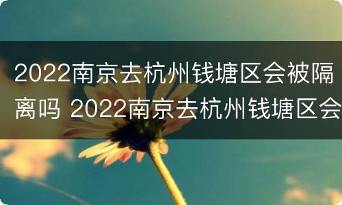 2022南京去杭州钱塘区会被隔离吗 2022南京去杭州钱塘区会被隔离吗现在