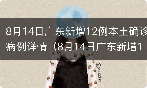 8月14日广东新增12例本土确诊病例详情（8月14日广东新增12例本土确诊病例详情公布）