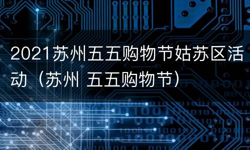 2021苏州五五购物节姑苏区活动（苏州 五五购物节）