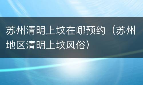 苏州清明上坟在哪预约（苏州地区清明上坟风俗）