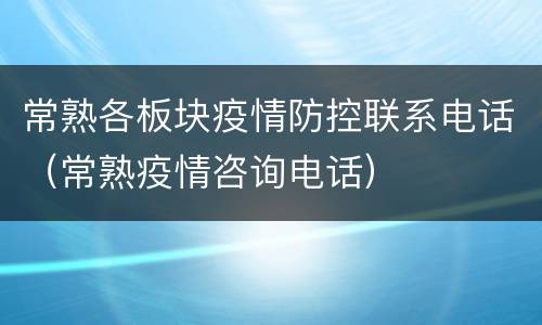 常熟各板块疫情防控联系电话（常熟疫情咨询电话）